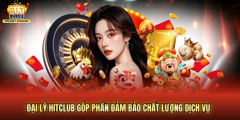 Đại lý Hitclub góp phần đảm bảo chất lượng dịch vụ